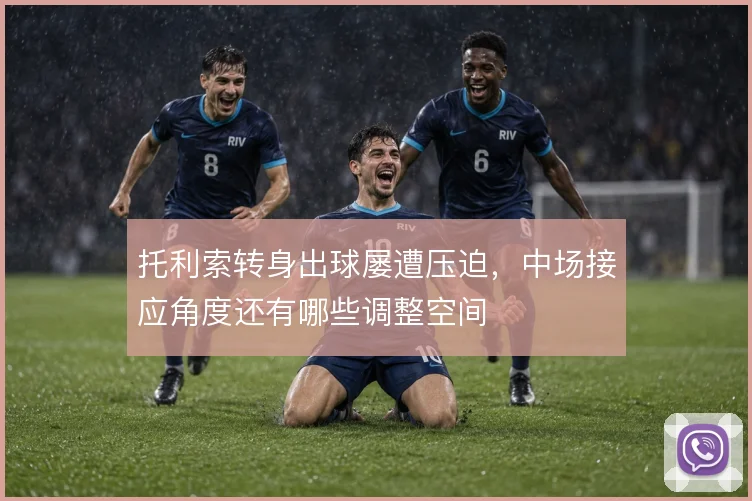 托利索转身出球屡遭压迫,中场接应角度还有哪些调整空间