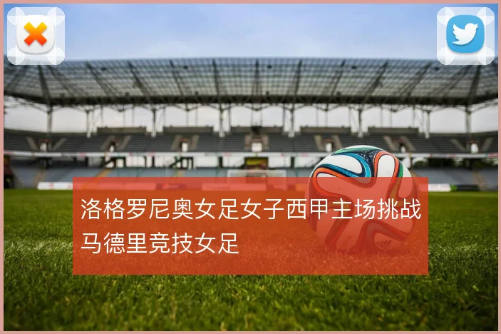 洛格罗尼奥女足女子西甲主场挑战马德里竞技女足