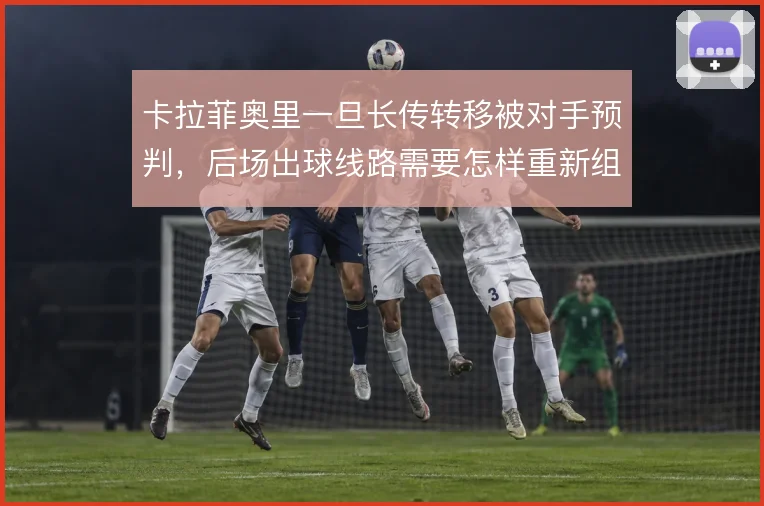 卡拉菲奥里一旦长传转移被对手预判，后场出球线路需要怎样重新组织