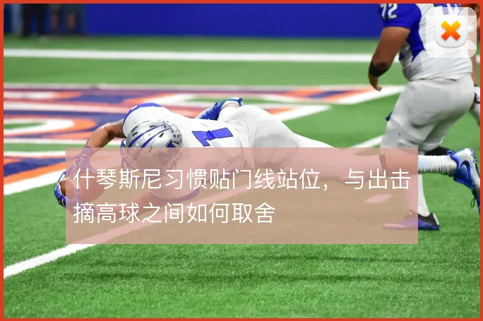 什琴斯尼习惯贴门线站位，与出击摘高球之间如何取舍