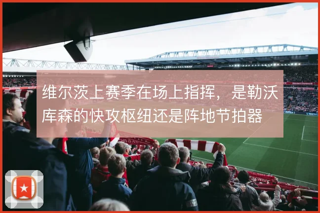 维尔茨上赛季在场上指挥，是勒沃库森的快攻枢纽还是阵地节拍器