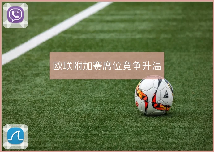 欧联附加赛席位竞争升温