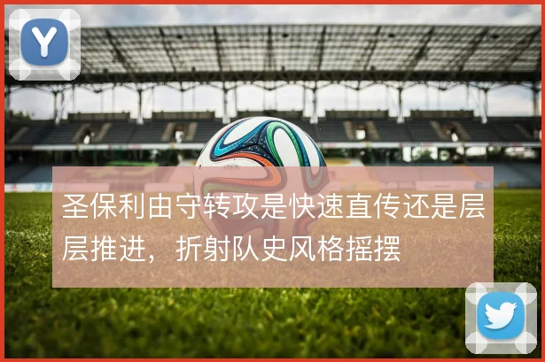 圣保利由守转攻是快速直传还是层层推进，折射队史风格摇摆