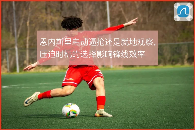 恩内斯里主动逼抢还是就地观察，压迫时机的选择影响锋线效率