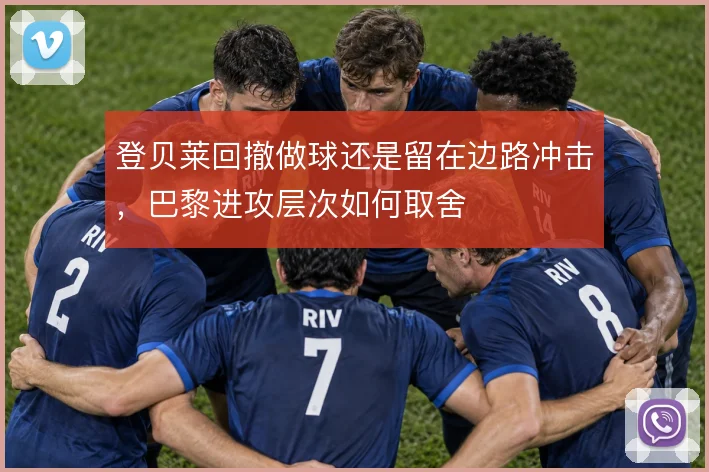 登贝莱回撤做球还是留在边路冲击，巴黎进攻层次如何取舍