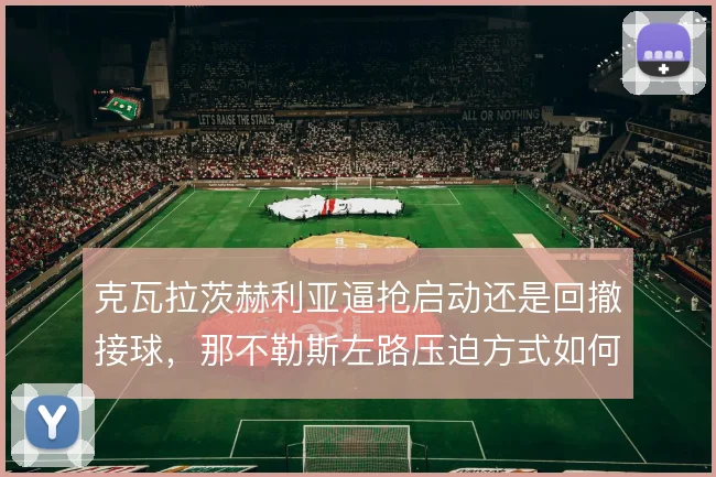 克瓦拉茨赫利亚逼抢启动还是回撤接球,那不勒斯左路压迫方式如何取舍