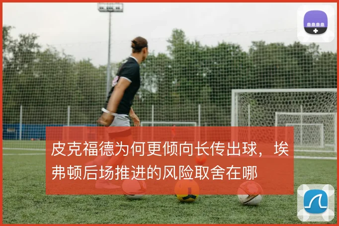 皮克福德为何更倾向长传出球，埃弗顿后场推进的风险取舍在哪