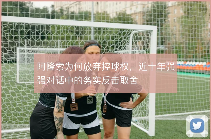 阿隆索为何放弃控球权，近十年强强对话中的务实反击取舍