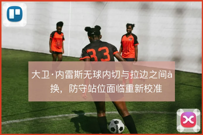 大卫·内雷斯无球内切与拉边之间切换,防守站位面临重新校准