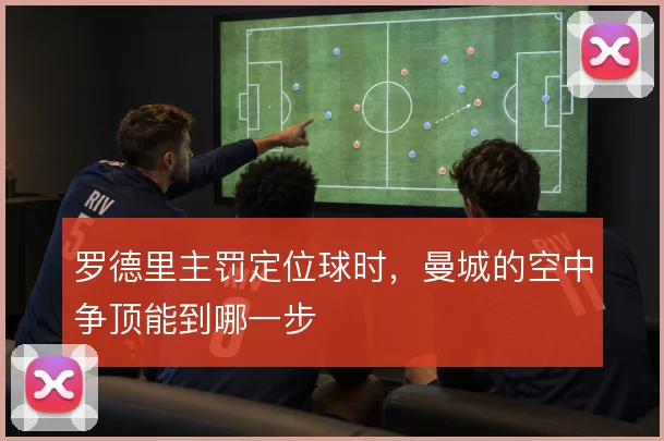 罗德里主罚定位球时，曼城的空中争顶能到哪一步