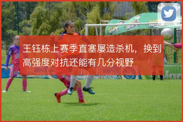 王钰栋上赛季直塞屡造杀机，换到高强度对抗还能有几分视野
