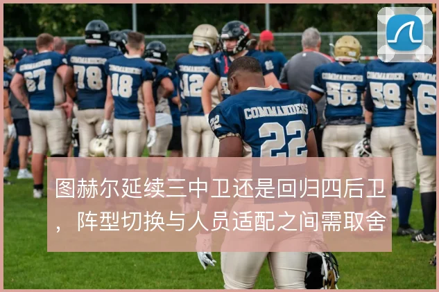 图赫尔延续三中卫还是回归四后卫，阵型切换与人员适配之间需取舍