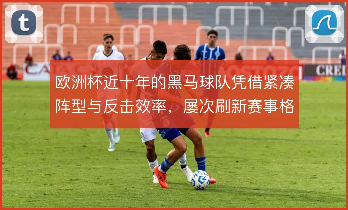 欧洲杯近十年的黑马球队凭借紧凑阵型与反击效率，屡次刷新赛事格局