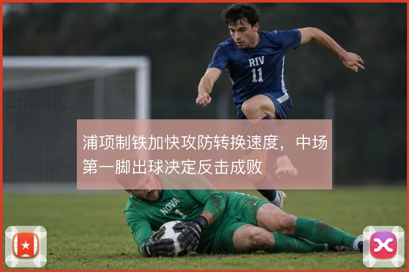 浦项制铁加快攻防转换速度,中场第一脚出球决定反击成败
