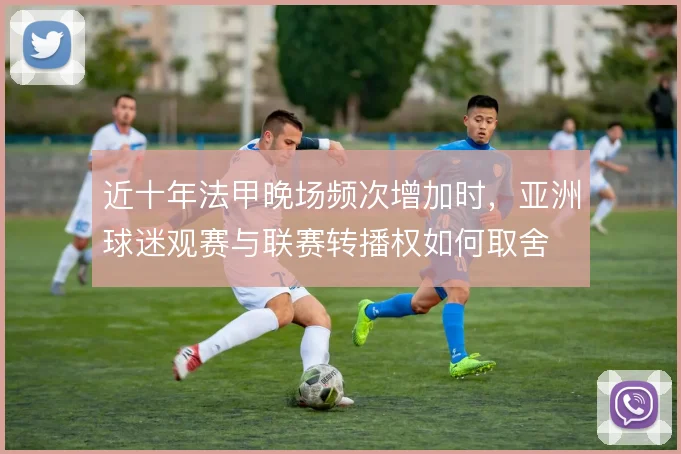 近十年法甲晚场频次增加时，亚洲球迷观赛与联赛转播权如何取舍