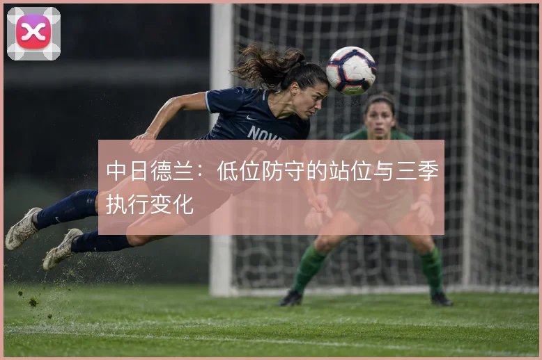 中日德兰：低位防守的站位与三季执行变化