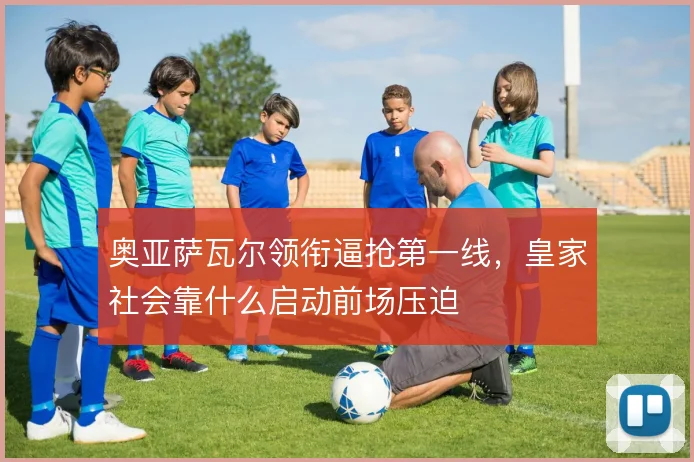 奥亚萨瓦尔领衔逼抢第一线，皇家社会靠什么启动前场压迫