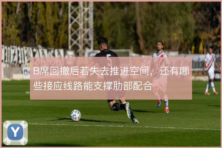 B席回撤后若失去推进空间,还有哪些接应线路能支撑肋部配合