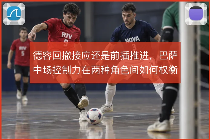 德容回撤接应还是前插推进,巴萨中场控制力在两种角色间如何权衡
