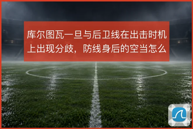 库尔图瓦一旦与后卫线在出击时机上出现分歧,防线身后的空当怎么补