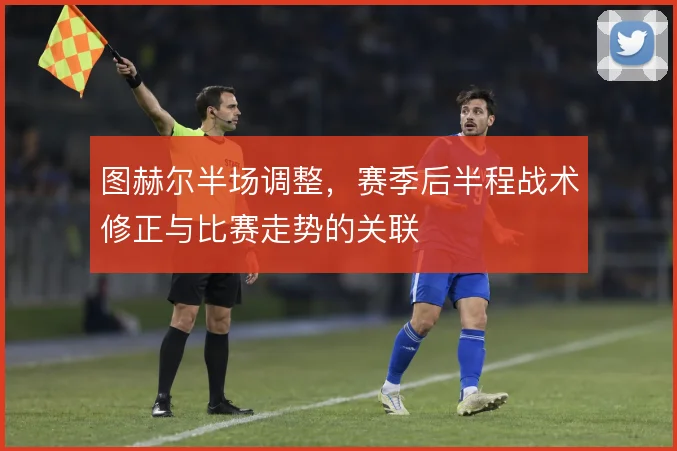 图赫尔半场调整，赛季后半程战术修正与比赛走势的关联