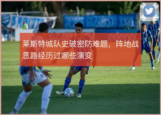 莱斯特城队史破密防难题，阵地战思路经历过哪些演变