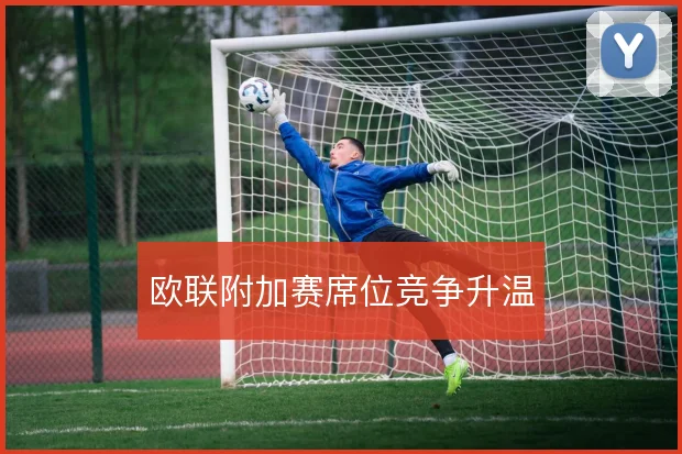 欧联附加赛席位竞争升温