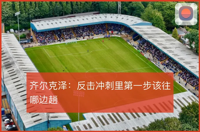 齐尔克泽：反击冲刺里第一步该往哪边趟