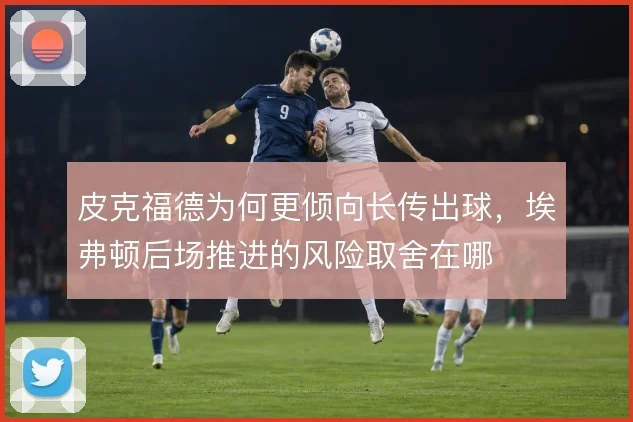 皮克福德为何更倾向长传出球，埃弗顿后场推进的风险取舍在哪