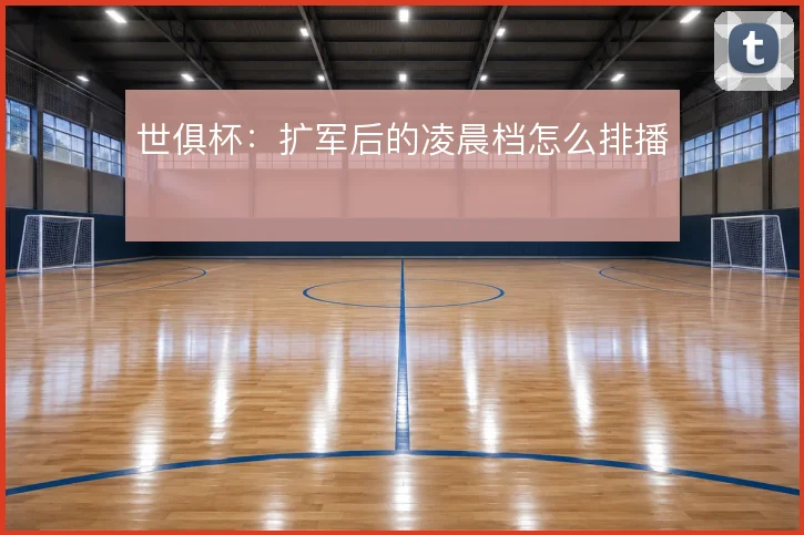 世俱杯：扩军后的凌晨档怎么排播