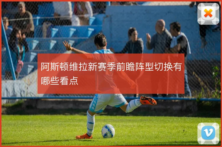 阿斯顿维拉新赛季前瞻阵型切换有哪些看点