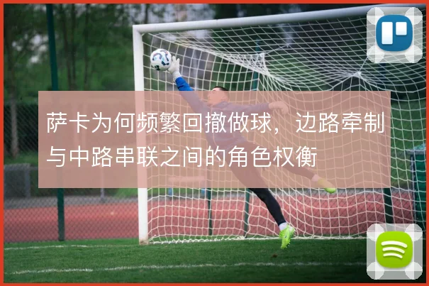 萨卡为何频繁回撤做球,边路牵制与中路串联之间的角色权衡