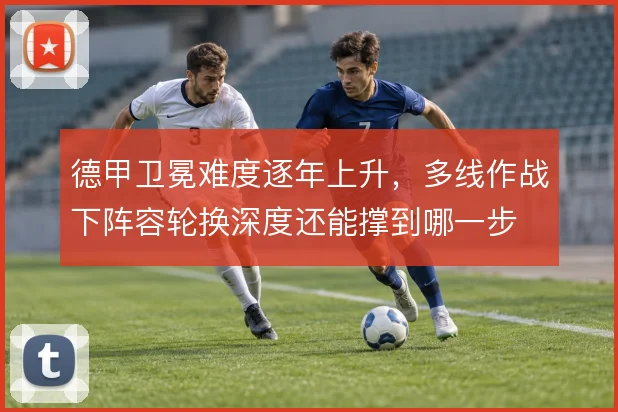 德甲卫冕难度逐年上升，多线作战下阵容轮换深度还能撑到哪一步