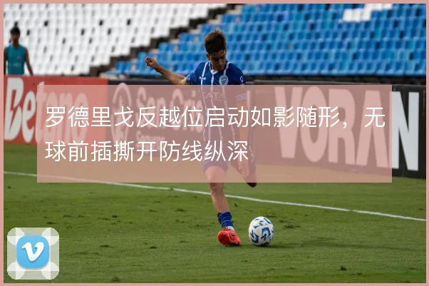 罗德里戈反越位启动如影随形,无球前插撕开防线纵深