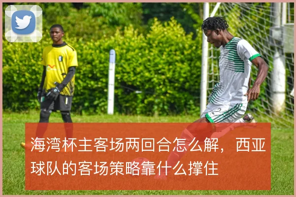 海湾杯主客场两回合怎么解，西亚球队的客场策略靠什么撑住