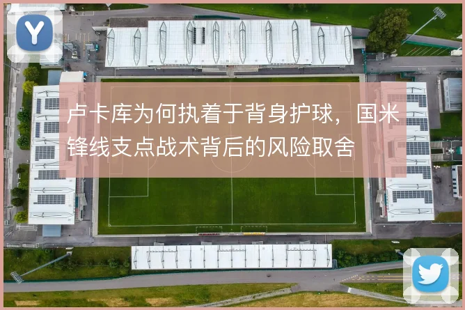 卢卡库为何执着于背身护球，国米锋线支点战术背后的风险取舍