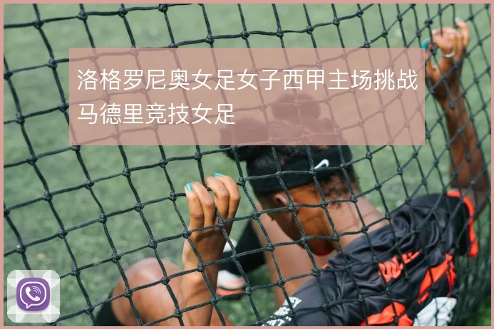 洛格罗尼奥女足女子西甲主场挑战马德里竞技女足