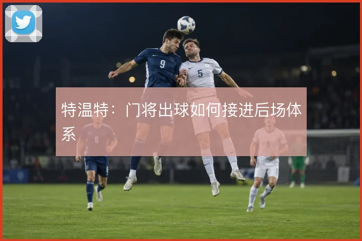 特温特：门将出球如何接进后场体系