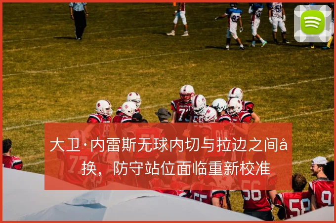 大卫·内雷斯无球内切与拉边之间切换,防守站位面临重新校准