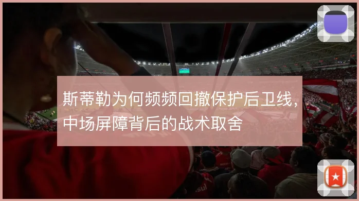 斯蒂勒为何频频回撤保护后卫线，中场屏障背后的战术取舍