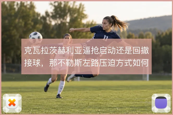 克瓦拉茨赫利亚逼抢启动还是回撤接球,那不勒斯左路压迫方式如何取舍