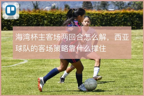 海湾杯主客场两回合怎么解，西亚球队的客场策略靠什么撑住