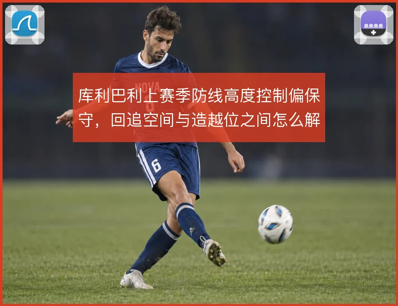 库利巴利上赛季防线高度控制偏保守,回追空间与造越位之间怎么解