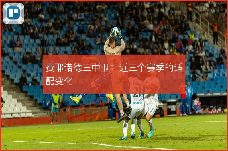费耶诺德三中卫：近三个赛季的适配变化