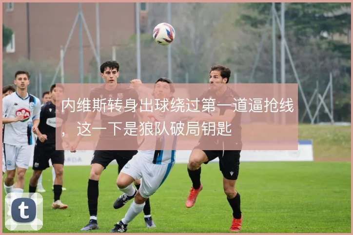 内维斯转身出球绕过第一道逼抢线，这一下是狼队破局钥匙