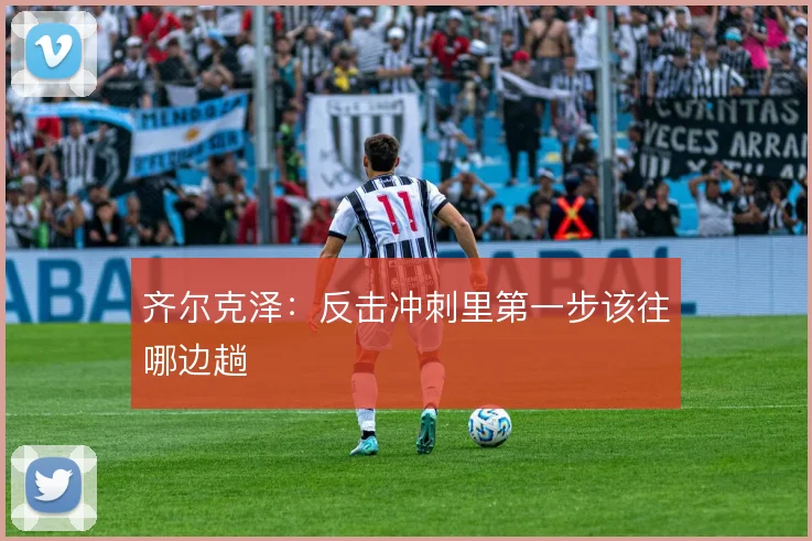 齐尔克泽：反击冲刺里第一步该往哪边趟