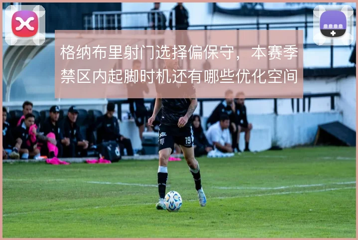 格纳布里射门选择偏保守，本赛季禁区内起脚时机还有哪些优化空间