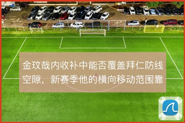 金玟哉内收补中能否覆盖拜仁防线空隙,新赛季他的横向移动范围靠什么撑住