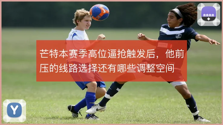 芒特本赛季高位逼抢触发后,他前压的线路选择还有哪些调整空间