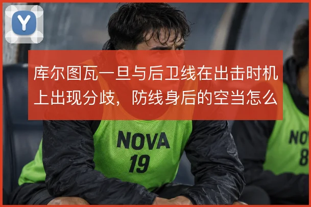 库尔图瓦一旦与后卫线在出击时机上出现分歧,防线身后的空当怎么补